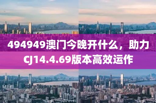 494949澳门今晚开什么，助力CJ14.4.69版本高效运作