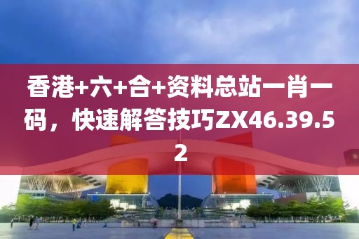香港+六+合+资料总站一肖一码，快速解答技巧ZX46.39.52