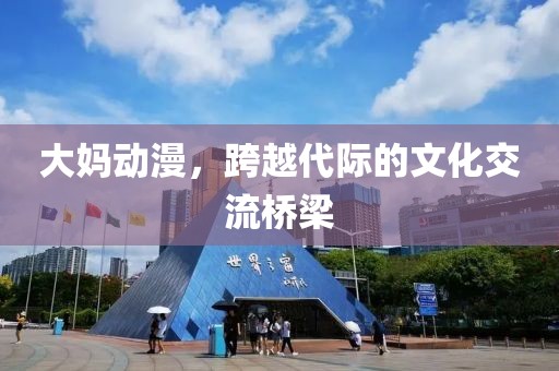 大妈动漫，跨越代际的文化交流桥梁