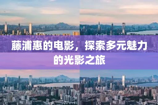 藤浦惠的电影，探索多元魅力的光影之旅