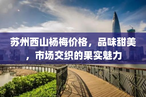 苏州西山杨梅价格，品味甜美，市场交织的果实魅力