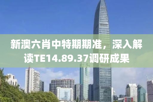 新澳六肖中特期期准，深入解读TE14.89.37调研成果