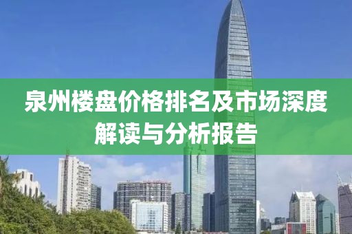 泉州楼盘价格排名及市场深度解读与分析报告