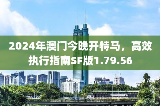 2024年澳门今晚开特马，高效执行指南SF版1.79.56