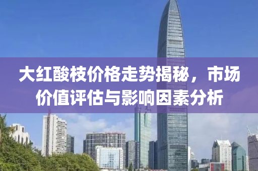 大红酸枝价格走势揭秘，市场价值评估与影响因素分析