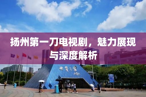 扬州第一刀电视剧，魅力展现与深度解析
