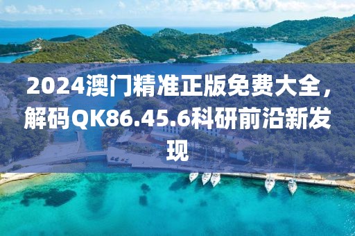 2024澳门精准正版免费大全，解码QK86.45.6科研前沿新发现
