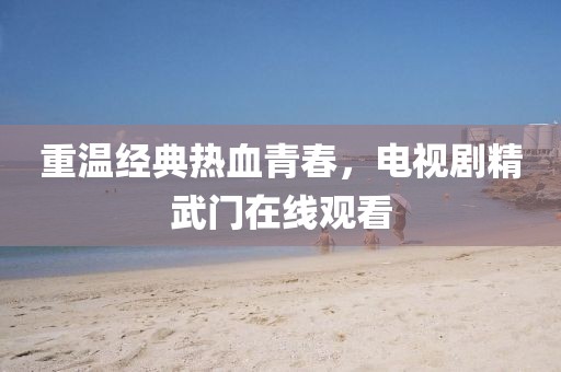 重温经典热血青春，电视剧精武门在线观看