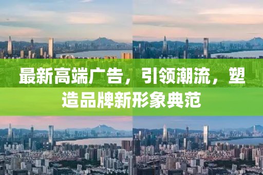 最新高端广告，引领潮流，塑造品牌新形象典范