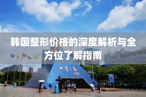 韩国整形价格的深度解析与全方位了解指南