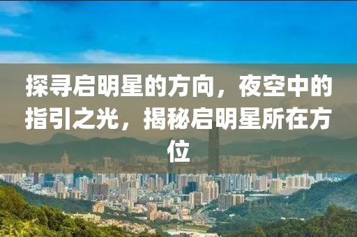 探寻启明星的方向，夜空中的指引之光，揭秘启明星所在方位