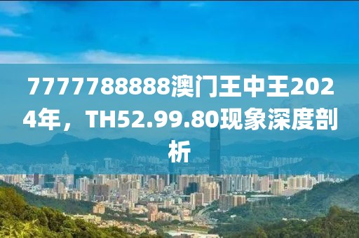 7777788888澳门王中王2024年，TH52.99.80现象深度剖析