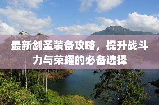 最新剑圣装备攻略，提升战斗力与荣耀的必备选择