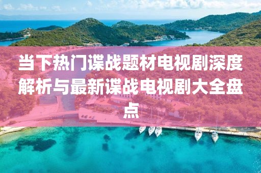 当下热门谍战题材电视剧深度解析与最新谍战电视剧大全盘点