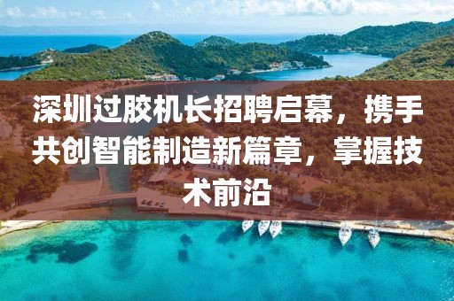 深圳过胶机长招聘启幕，携手共创智能制造新篇章，掌握技术前沿