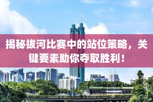 揭秘拔河比赛中的站位策略，关键要素助你夺取胜利！