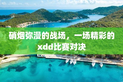 硝烟弥漫的战场，一场精彩的xdd比赛对决