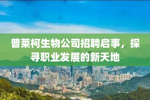 普莱柯生物公司招聘启事，探寻职业发展的新天地