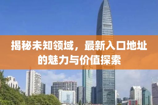 揭秘未知领域，最新入口地址的魅力与价值探索