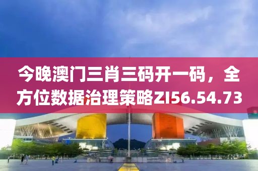 今晚澳门三肖三码开一码，全方位数据治理策略ZI56.54.73