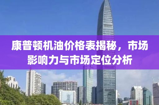 康普顿机油价格表揭秘，市场影响力与市场定位分析