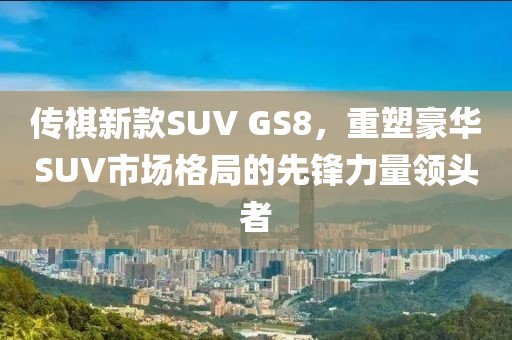 传祺新款SUV GS8，重塑豪华SUV市场格局的先锋力量领头者