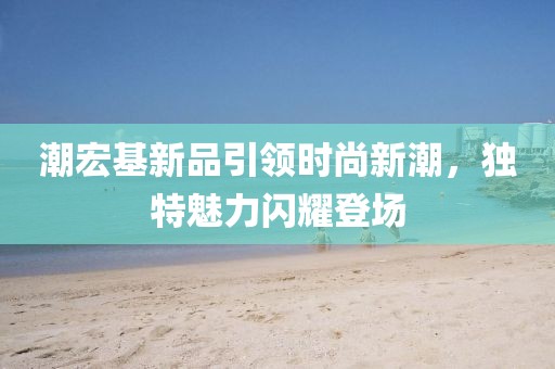 潮宏基新品引领时尚新潮，独特魅力闪耀登场