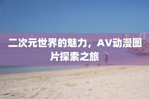 二次元世界的魅力，AV动漫图片探索之旅