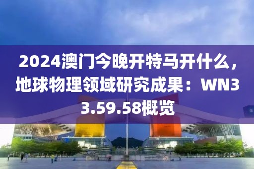 2024澳门今晚开特马开什么，地球物理领域研究成果：WN33.59.58概览