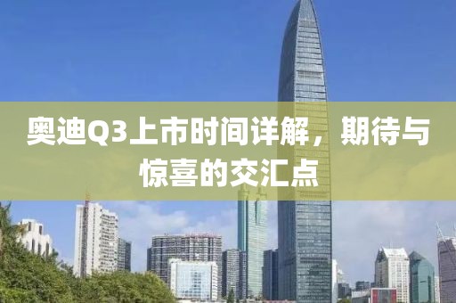 奥迪Q3上市时间详解，期待与惊喜的交汇点