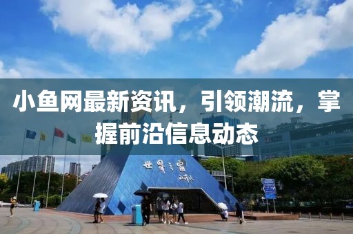 小鱼网最新资讯，引领潮流，掌握前沿信息动态