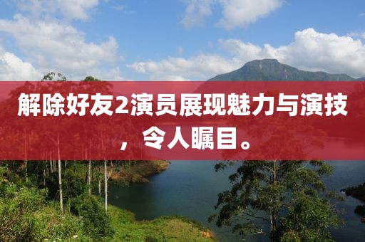 解除好友2演员展现魅力与演技，令人瞩目。
