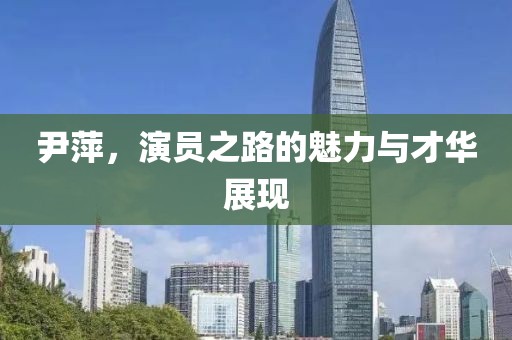 尹萍，演员之路的魅力与才华展现