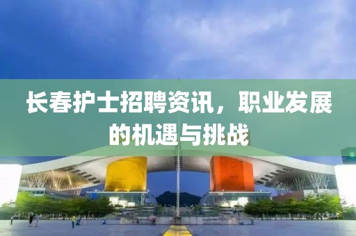长春护士招聘资讯，职业发展的机遇与挑战