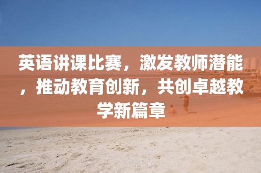 英语讲课比赛，激发教师潜能，推动教育创新，共创卓越教学新篇章
