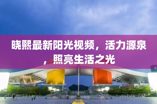 晓熙最新阳光视频，活力源泉，照亮生活之光