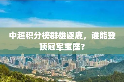 中超积分榜群雄逐鹿，谁能登顶冠军宝座？