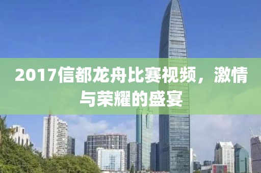 2017信都龙舟比赛视频，激情与荣耀的盛宴
