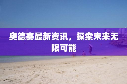 奥德赛最新资讯，探索未来无限可能