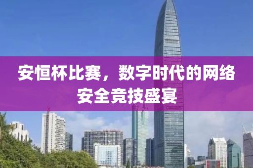 安恒杯比赛，数字时代的网络安全竞技盛宴