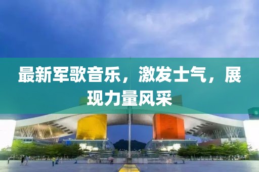 最新军歌音乐，激发士气，展现力量风采