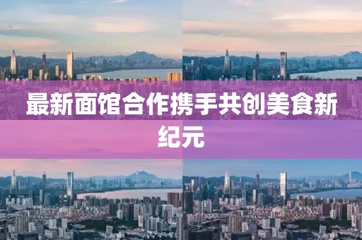 最新面馆合作携手共创美食新纪元
