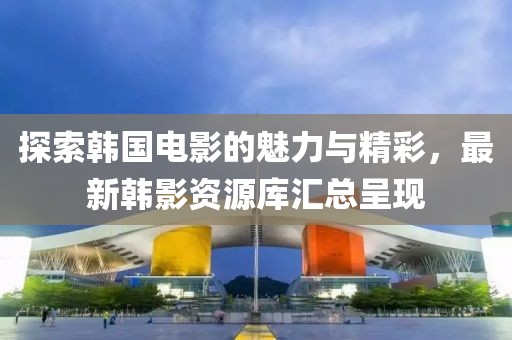 探索韩国电影的魅力与精彩，最新韩影资源库汇总呈现