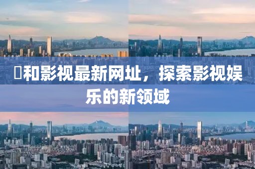 恊和影视最新网址，探索影视娱乐的新领域