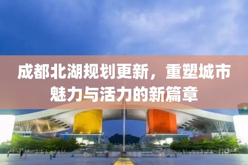成都北湖规划更新，重塑城市魅力与活力的新篇章