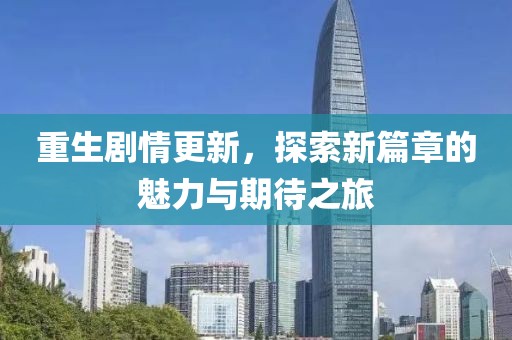 重生剧情更新，探索新篇章的魅力与期待之旅