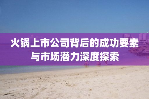 火锅上市公司背后的成功要素与市场潜力深度探索