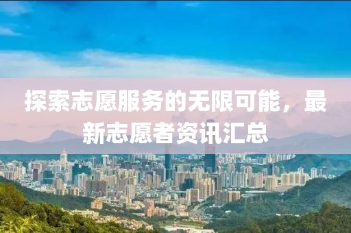 探索志愿服务的无限可能，最新志愿者资讯汇总