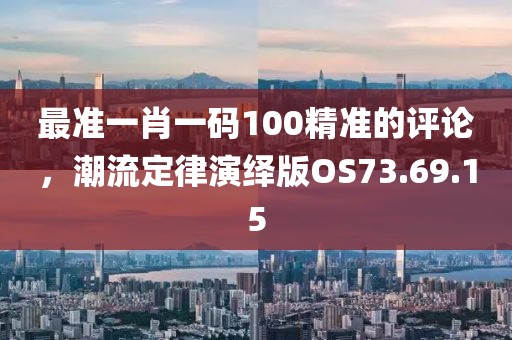 最准一肖一码100精准的评论，潮流定律演绎版OS73.69.15