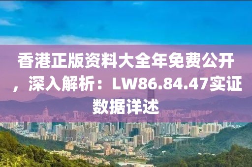 香港正版资料大全年免费公开，深入解析：LW86.84.47实证数据详述